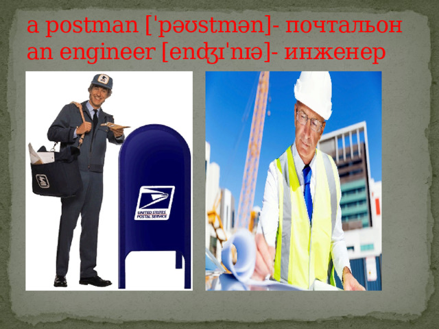 a postman [ˈpəʊstmən]- почтальон  an engineer [enʤɪˈnɪə]- инженер 