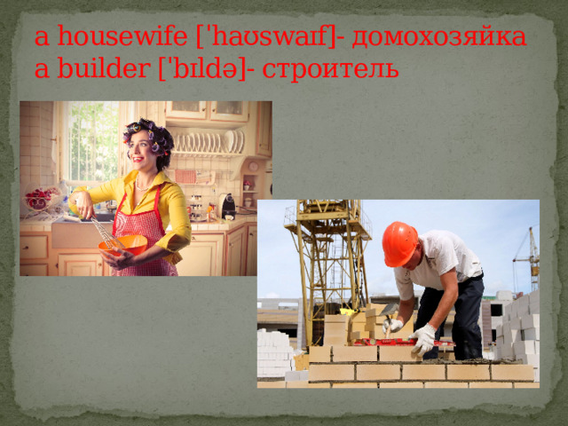 a housewife [ˈhaʊswaɪf]- домохозяйка  a builder [ˈbɪldə]- строитель 