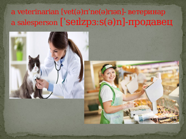 a veterinarian [vet(ə)rɪˈne(ə)rɪən]- ветеринар  a salesperson [ˈseɪlzpɜːs(ə)n]-продавец 