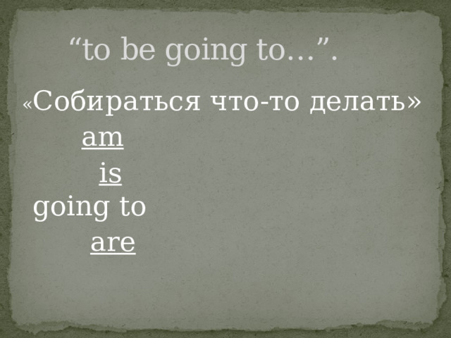 “ to be going to…”. « Собираться что-то делать»  am  is going to  are 