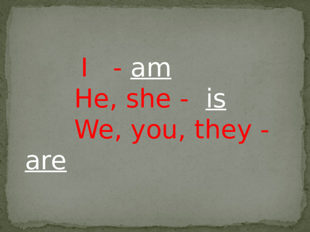   I - am  He, she - is  We, you, they - are 