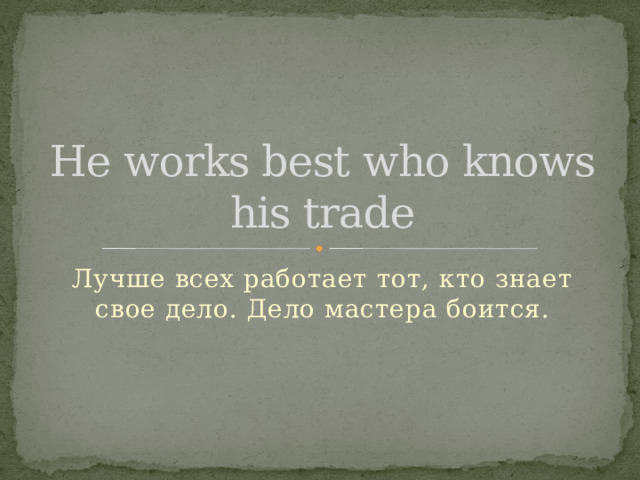 He works best who knows his trade Лучше всех работает тот, кто знает свое дело. Дело мастера боится. 