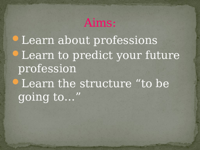 Aims: Learn about professions Learn to predict your future profession Learn the structure “to be going to…” 