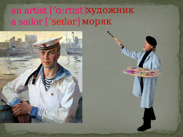 художник an artist [ ’ɑ:rtɪst ] –  a sailor [ ’ seɪlər ] - моряк  