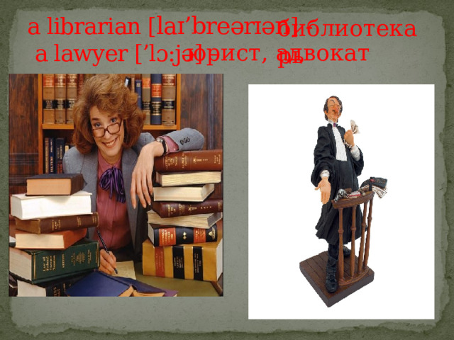a librarian [ laɪ’breərɪən ] -   a lawyer [’lɔ:jə] – библиотекарь юрист, адвокат 