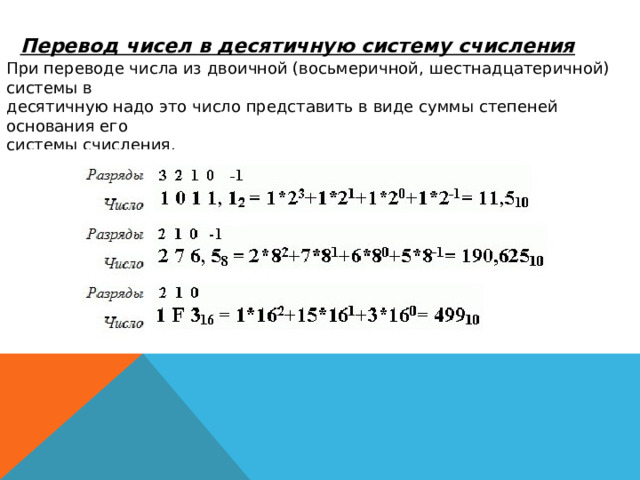 Перевод чисел в десятичную систему счисления При переводе числа из двоичной (восьмеричной, шестнадцатеричной) системы в десятичную надо это число представить в виде суммы степеней основания его системы счисления. 