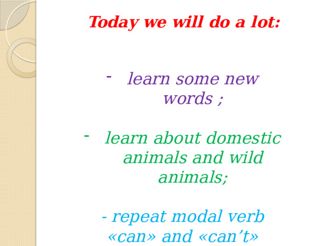Today we will do a lot:   learn some new words ; learn about domestic animals and wild animals; - repeat modal verb «can» and «can’t» 