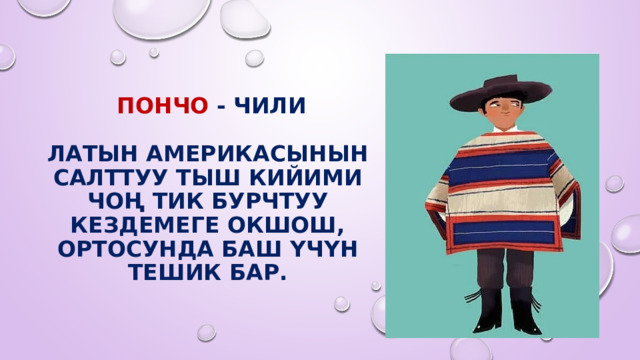    Пончо - ЧИЛИ   Латын Америкасынын салттуу тыш кийими чоң тик бурчтуу кездемеге окшош, ортосунда баш үчүн тешик бар. 