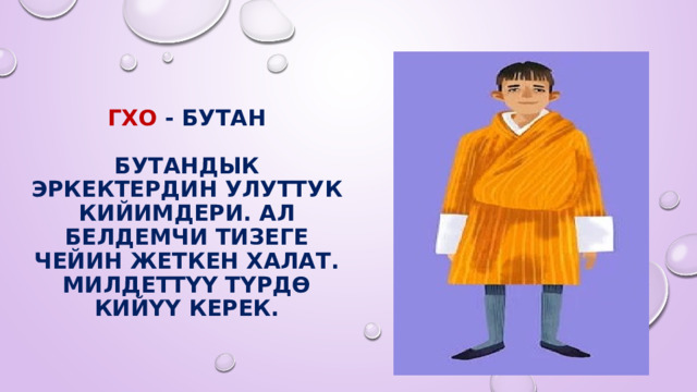  ГХО - БУТАН   Бутандык эркектердин улуттук кийимдери. Ал белдемчи тизеге чейин жеткен халат. Милдеттүү түрдө кийүү керек. 