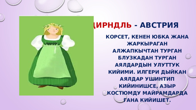 Дирндль - Австрия   Корсет, кенен юбка жана жаркыраган алжапкычтан турган блузкадан турган аялдардын улуттук кийими. Илгери дыйкан аялдар ушинтип кийинишсе, азыр костюмду майрамдарда гана кийишет. 