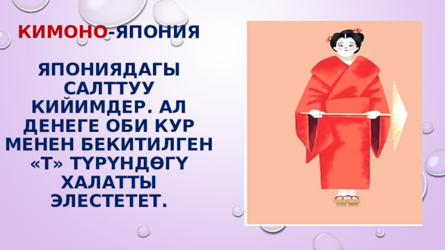 Кимоно -Япония   Япониядагы салттуу кийимдер. Ал денеге оби кур менен бекитилген «Т» түрүндөгү халатты элестетет. 