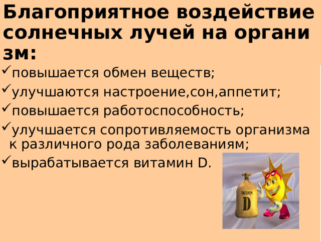 Благоприятное воздействие солнечных лучей на организм: повышается обмен веществ; улучшаются настроение,сон,аппетит; повышается работоспособность; улучшается сопротивляемость организма к различного рода заболеваниям; вырабатывается витамин D. 