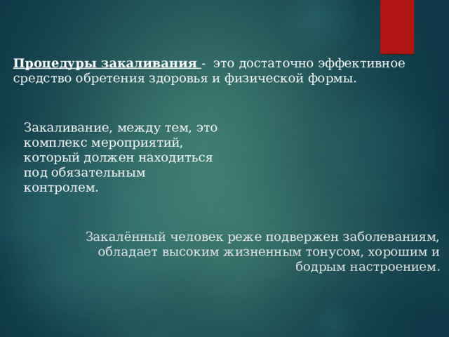 Процедуры закаливания -  это достаточно эффективное средство обретения здоровья и физической формы. Закаливание, между тем, это комплекс мероприятий, который должен находиться под обязательным контролем.  Закалённый человек реже подвержен заболеваниям, обладает высоким жизненным тонусом, хорошим и бодрым настроением. 