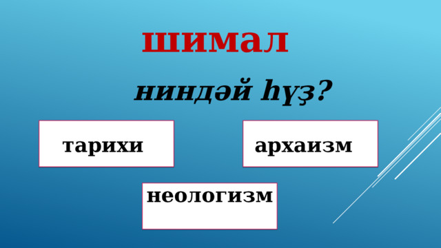 шимал ниндәй һүҙ? архаизм тарихи Дөрөҫ! Дөрөҫ түгел ! неологизм Дөрөҫ түгел ! 