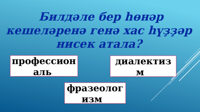  Билдәле бер һөнәр кешеләренә генә хас һүҙҙәр нисек атала? профессиональ Дөрөҫ! диалектизм Дөрөҫ түгел ! фразеологизм Дөрөҫ түгел ! 