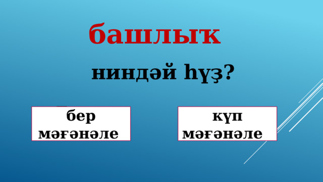 башлыҡ ниндәй һүҙ? Дөрөҫ! Дөрөҫ түгел ! бер мәғәнәле күп мәғәнәле 