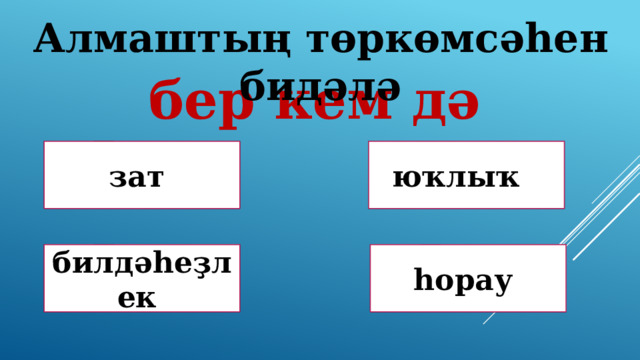 Алмаштың төркөмсәһен бидәлә бер кем дә Дөрөҫ! Дөрөҫ түгел ! зат юҡлыҡ Дөрөҫ түгел ! Дөрөҫ түгел ! билдәһеҙлек һорау 