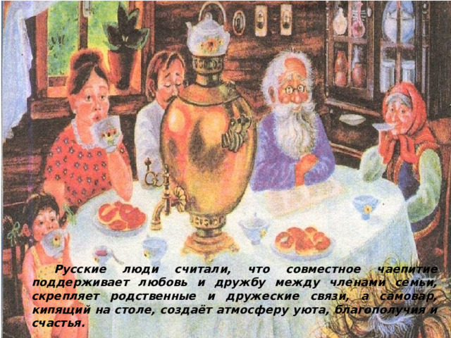    Русские люди считали, что совместное чаепитие поддерживает любовь и дружбу между членами семьи, скрепляет родственные и дружеские связи, а самовар, кипящий на столе, создаёт атмосферу уюта, благополучия и счастья. 