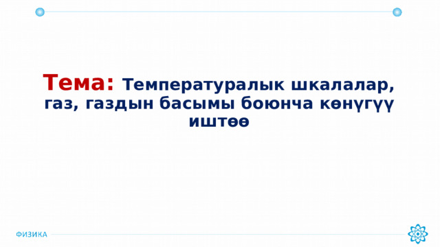 Тема: Температуралык шкалалар, газ, газдын басымы боюнча көнүгүү иштөө 