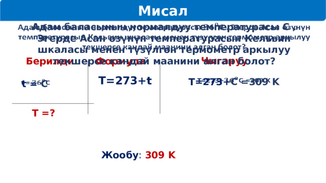 Мисал   Адам баласынын нормалдуу температурасы С . Эгерде Асан өзүнүн температурасын Кельвин шкаласы менен түзүлгөн термометр аркылуу текшерсе кандай маанини алган болот? Чыгаруу Берилди Формула Т=273+t T=273+ С =309 K   t = С   Т =? Жообу : 309 K 