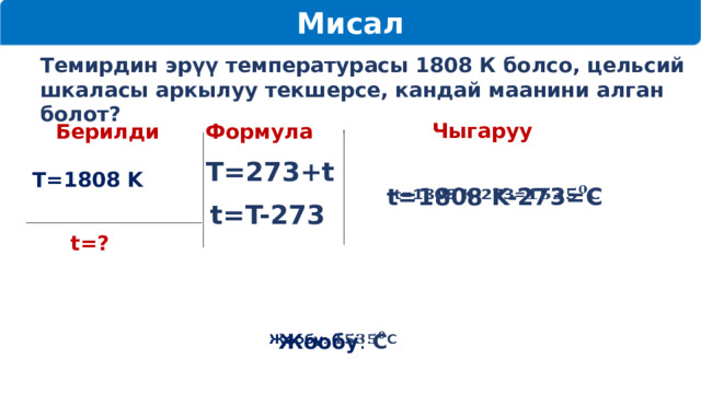 Мисал Темирдин эрүү температурасы 1808 К болсо, цельсий шкаласы аркылуу текшерсе, кандай маанини алган болот? Чыгаруу Берилди Формула T=273+t Т=1808 Κ t=1808 K-273=С   t=T-273 t=?   Жообу : С 