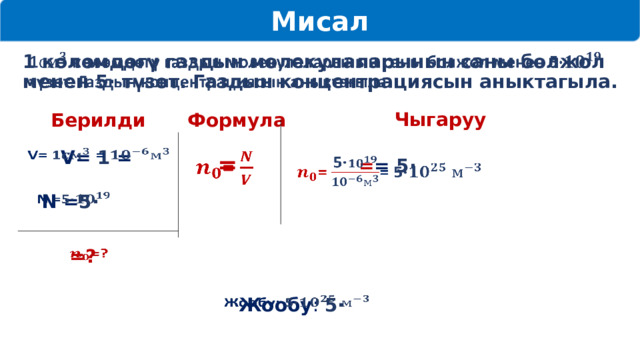 Мисал   1 көлөмдөгү газдын молекулаларынын саны болжол менен 5· түзөт. Газдын концентрациясын аныктагыла. Чыгаруу Формула Берилди    V= 1 =  =   = = 5·    N = 5·      =? Жообу : 5·     