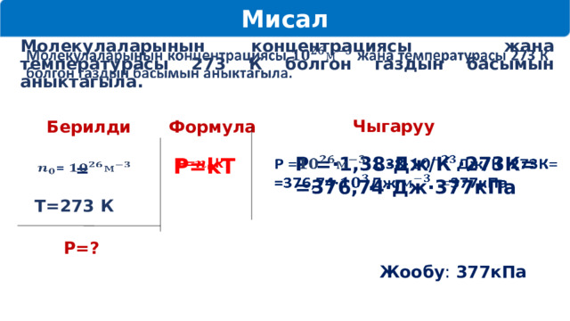 Мисал   Молекулаларынын концентрациясы жана температурасы 273 К болгон газдын басымын аныктагыла. Чыгаруу Берилди Формула P =·1,38·Дж/К ·273К=   =376,74·Дж·377кПа P=kT    =     Т=273 К Р=? Жообу : 377кПа   