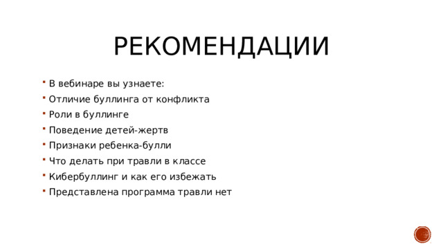 рекомендации В вебинаре вы узнаете: Отличие буллинга от конфликта Роли в буллинге Поведение детей-жертв Признаки ребенка-булли Что делать при травли в классе Кибербуллинг и как его избежать Представлена программа травли нет 