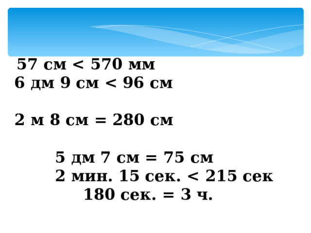 57 см    6 дм 9 см    2 м 8 см = 280 см   5 дм 7 см = 75 см   2 мин. 15 сек.  180 сек. = 3 ч. 