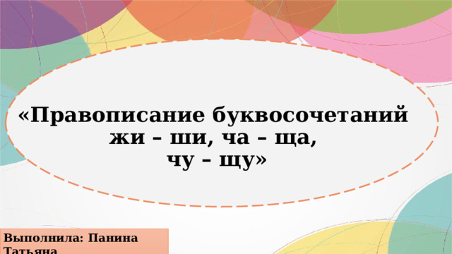 «Правописание буквосочетаний  жи – ши, ча – ща,  чу – щу» Выполнила: Панина Татьяна 