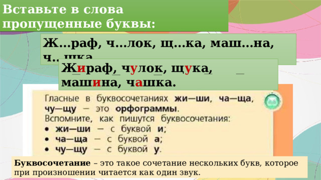 Вставьте в слова пропущенные буквы: Ж…раф, ч…лок, щ…ка, маш…на, ч…шка. Ж и раф, ч у лок, щ у ка, маш и на, ч а шка. Буквосочетание – это такое сочетание нескольких букв, которое при произношении читается как один звук. 