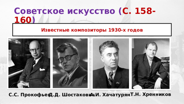 Советское искусство ( С. 158-160 )  Известные композиторы 1930-х годов Т.Н. Хренников С.С. Прокофьев Д.Д. Шостакович А.И. Хачатурян 