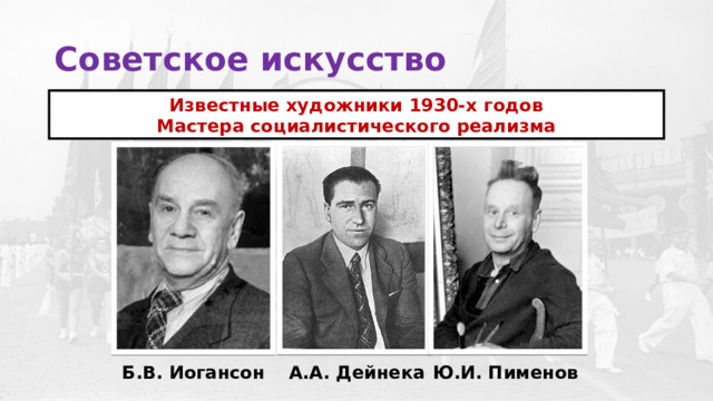 Советское искусство Известные художники 1930-х годов Мастера социалистического реализма Б.В. Иогансон А.А. Дейнека Ю.И. Пименов 