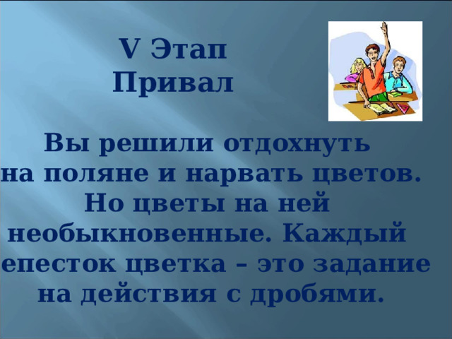 V Этап Привал Вы решили отдохнуть на поляне и нарвать цветов. Но цветы на ней необыкновенные. Каждый лепесток цветка – это задание на действия с дробями. 