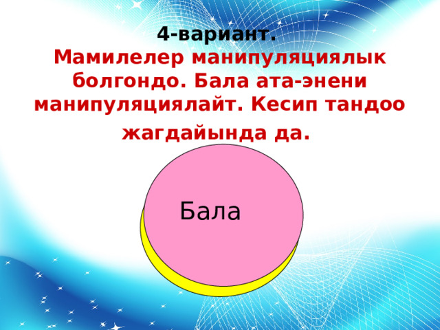 4-вариант.  Мамилелер манипуляциялык болгондо. Бала ата-энени манипуляциялайт. Кесип тандоо жагдайында да.  Бала Родитель 
