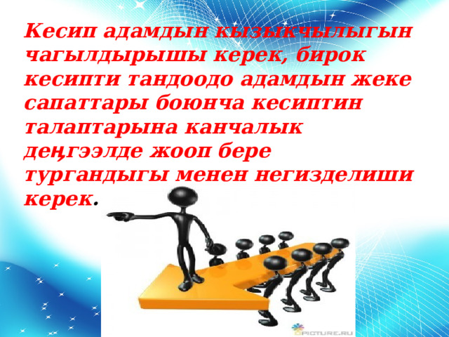 Кесип адамдын кызыкчылыгын чагылдырышы керек, бирок кесипти тандоодо адамдын жеке сапаттары боюнча кесиптин талаптарына канчалык де ӊгээлде жооп бере тургандыгы менен негизделиши керек . 