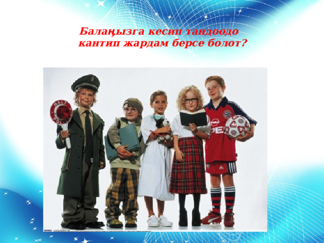  Бала ӊызга кесип тандоодо   кантип жардам берсе болот?   
