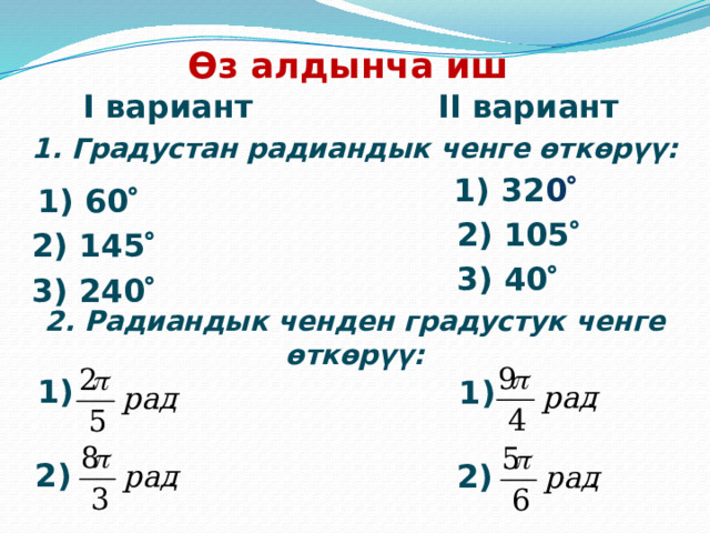 Өз алдынча иш I вариант II вариант 1. Градустан радиандык ченге өткөрүү: 1) 32 0   1) 60   2) 105   2) 145   3) 40   3) 240   2. Радиандык ченден градустук ченге өткөрүү: 1) 1) 2) 2) 