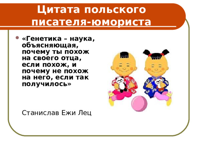 Цитата польского писателя-юмориста «Генетика – наука, объясняющая, почему ты похож на своего отца, если похож, и почему не похож на него, если так получилось»  Станислав Ежи Лец 