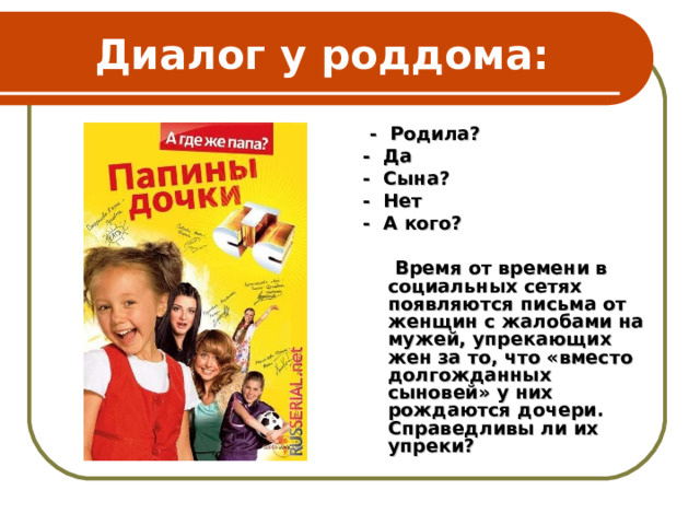 Диалог у роддома:  - Родила? - Да - Сына? - Нет - А кого?   Время от времени в социальных сетях появляются письма от женщин с жалобами на мужей, упрекающих жен за то, что «вместо долгожданных сыновей» у них рождаются дочери. Справедливы ли их упреки?  
