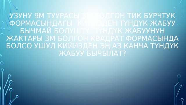 Узуну 9м туурасы 3м болгон тик бурчтук формасындагы кийизден түндүк жабуу бычмай болушту. Түндүк жабуунун жактары 3м болгон квадрат формасында болсо ушул кийизден эң аз канча түндүк жабуу бычылат? 