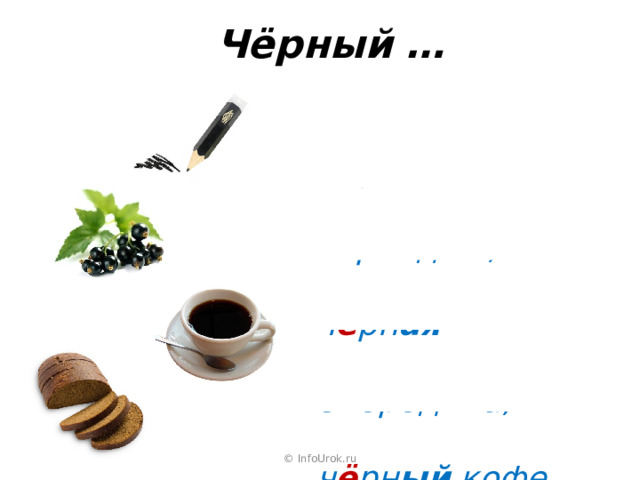  Чёрный … Ч ё рн ый карандаш, ч ё рн ая смородина, ч ё рн ый кофе, ч ё рн ый хлеб. © InfoUrok.ru 