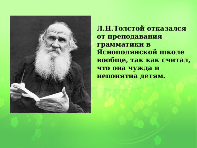 Л.Н.Толстой отказался от преподавания грамматики в Яснополянской школе вообще, так как считал, что она чужда и непонятна детям. 1 