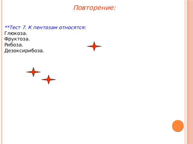 Повторение:  **Тест 7. К пентозам относятся: Глюкоза. Фруктоза. Рибоза. Дезоксирибоза. 