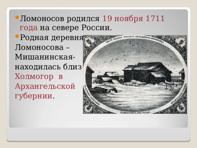 Ломоносов родился 19 ноября 1711 года на севере России. Родная деревня Ломоносова – Мишанинская- находилась близ Холмогор в Архангельской губернии . 