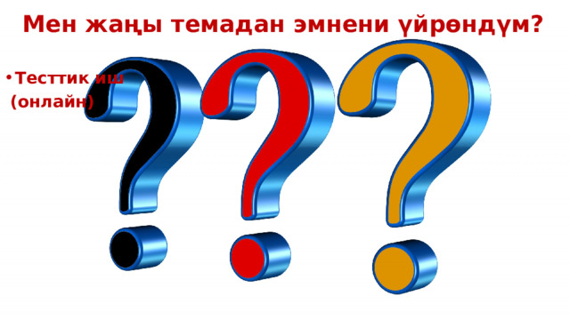 Мен жаңы темадан эмнени үйрөндүм?  Тесттик иш  (онлайн)  