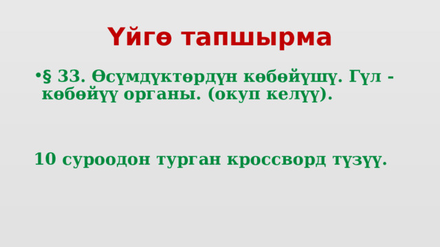 Үйгө тапшырма § 33. Өсүмдүктөрдүн көбөйүшү. Гүл - көбөйүү органы. (окуп келүү).  10 суроодон турган кроссворд түзүү. 