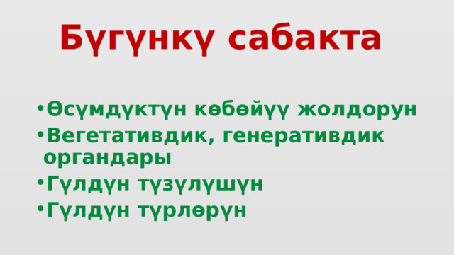 Бүгүнкү сабакта  Өсүмдүктүн көбөйүү жолдорун Вегетативдик, генеративдик органдары Гүлдүн түзүлүшүн Гүлдүн түрлөрүн 