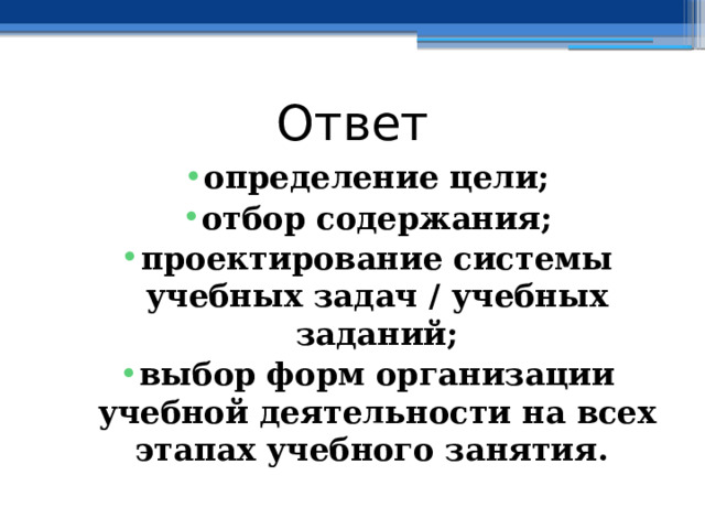 Ответ определение цели; отбор содержания; проектирование системы учебных задач / учебных заданий; выбор форм организации учебной деятельности на всех этапах учебного занятия. 