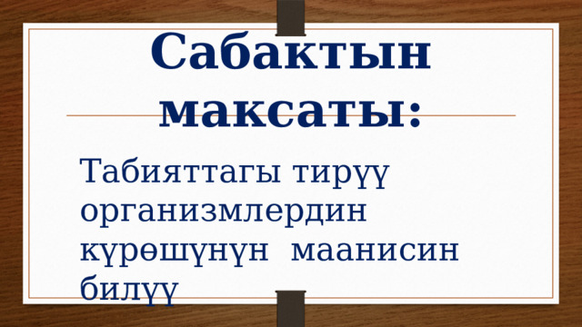  Сабактын максаты:   Табияттагы тирүү организмлердин күрөшүнүн маанисин билүү 